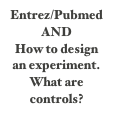 Entrez/Pubmed AND
How to design an experiment.
What are controls?